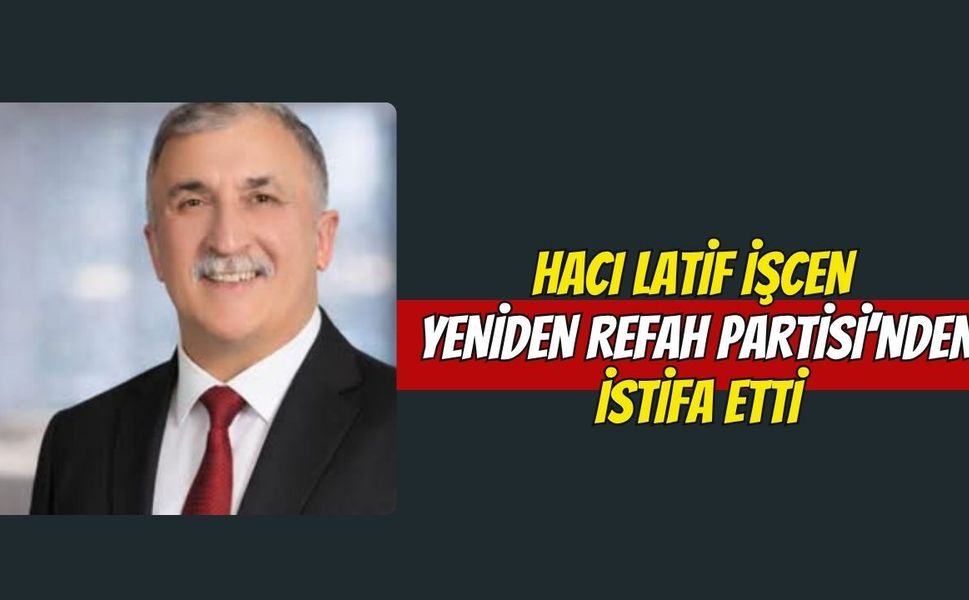 Hacı Latif İşcen Yeniden Refah Partisi’nden İstifa Etti: "Emek ve Fedakârlık Karşılık Bulmuyor"
