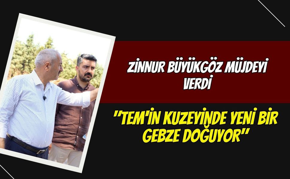 Zinnur Büyükgöz Müjdeyi Verdi: "TEM'in Kuzeyinde Yeni Bir Gebze Doğuyor"