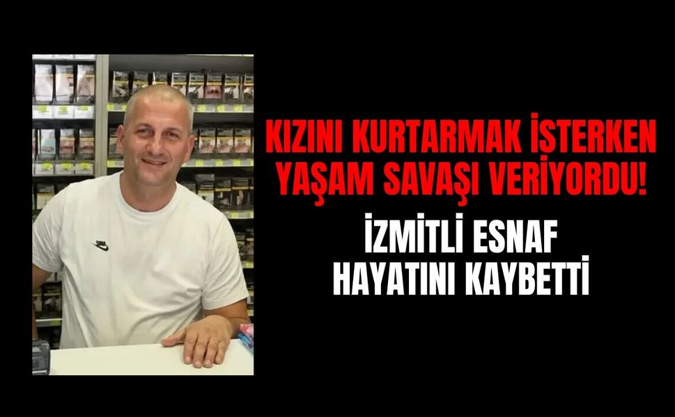 Kızını kurtarmak isterken yaşam savaşı veriyordu! İzmitli Esnaf hayatını kaybetti