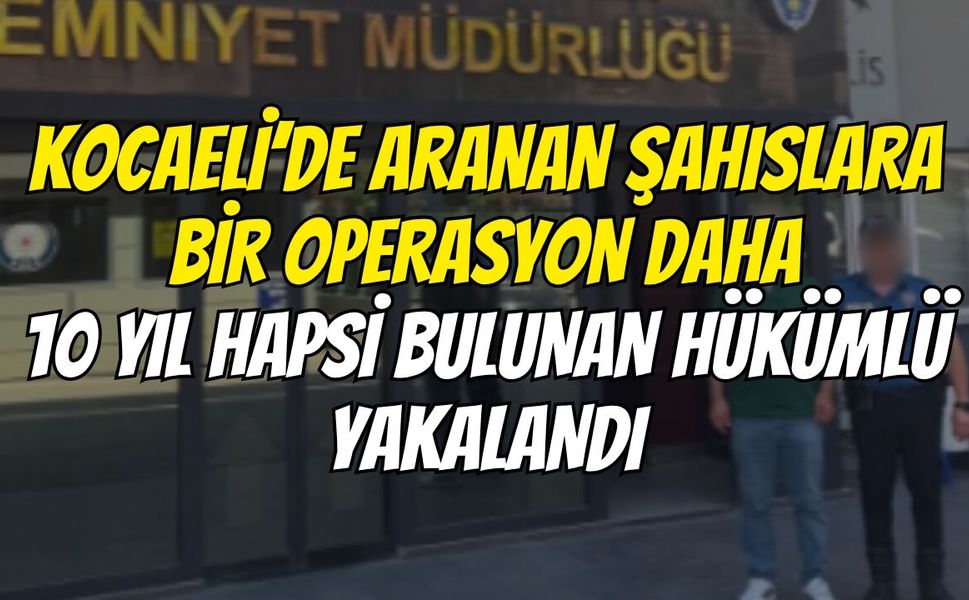 Kocaeli’de Aranan Şahıslara Bir Operasyon Daha 10 Yıl Hapsi Bulunan Hükümlü Yakalandı