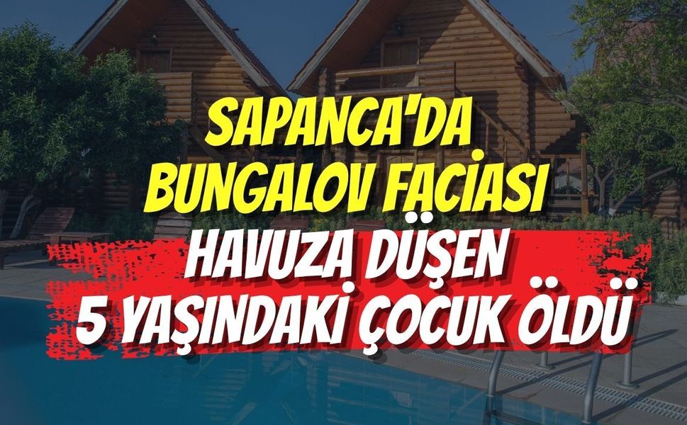 SAPANCA'DA BUNGALOV FACİASI: HAVUZA DÜŞEN 5 YAŞINDAKİ ÇOCUK ÖLDÜ