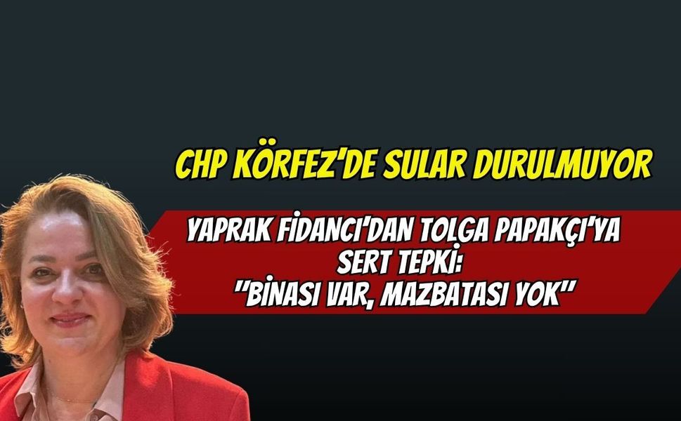 CHP Körfez’de Sular Durulmuyor! Yaprak Fidancı’dan Tolga Papakçı’ya Sert Tepki: "Binası Var, Mazbatası Yok"