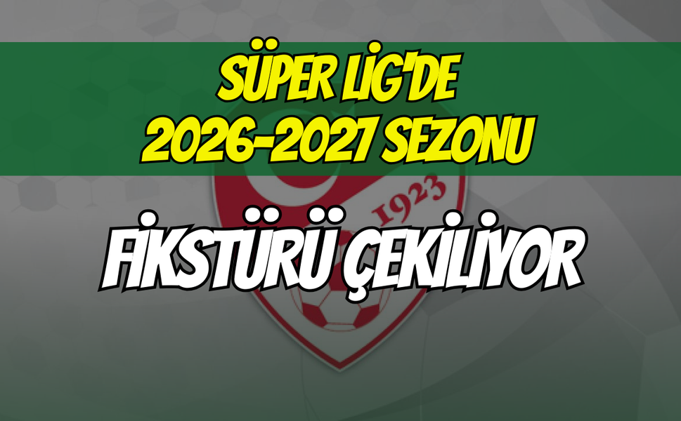 Süper Lig'de 2026-2027 Sezonu Fikstürü Çekiliyor