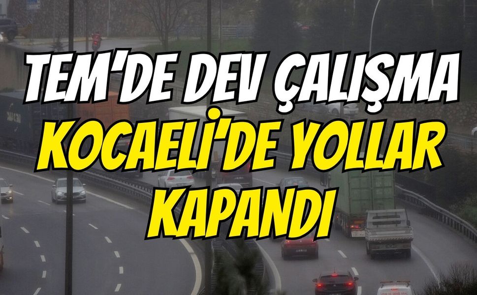 TEM’de dev çalışma: Kocaeli’de yollar kapandı