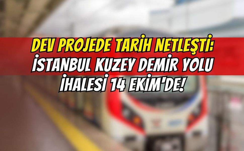 Dev Projede Tarih Netleşti: İstanbul Kuzey Demir Yolu İhalesi 14 Ekim'de!