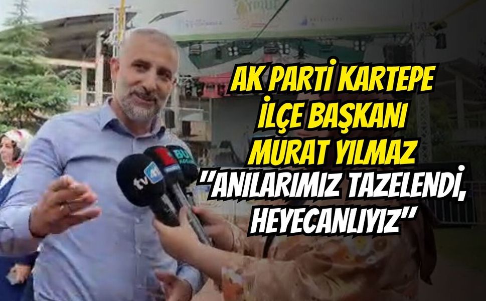 AK Parti Kartepe İlçe Başkanı Murat Yılmaz: "Anılarımız Tazelendi, Heyecanlıyız"