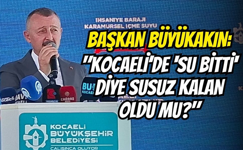 BAŞKAN BÜYÜKAKIN: "KOCAELİ’DE 'SU BİTTİ' DİYE SUSUZ KALAN OLDU MU?"