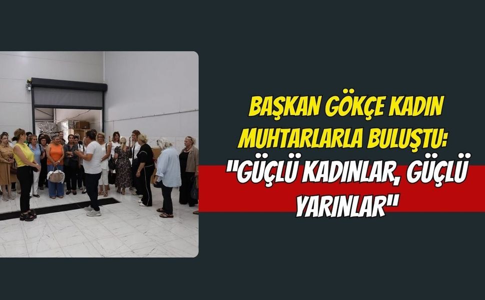 Başkan Gökçe Kadın Muhtarlarla Buluştu: “Güçlü Kadınlar, Güçlü Yarınlar”