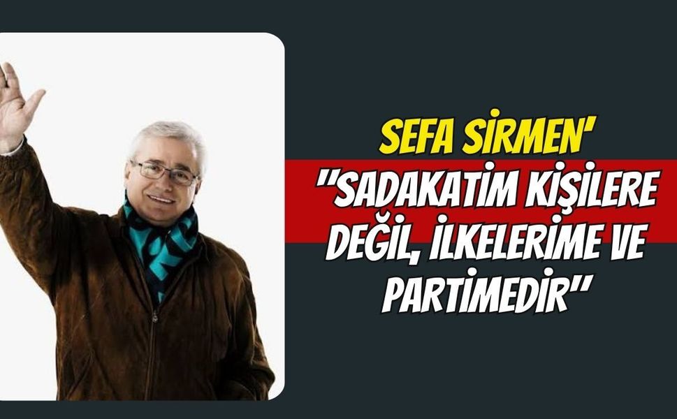 Sefa Sirmen’ "Sadakatim Kişilere Değil, İlkelerime ve Partimedir"