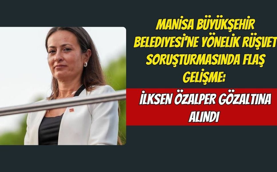 Manisa Büyükşehir Belediyesi'ne Yönelik Rüşvet Soruşturmasında Flaş Gelişme: İlksen Özalper Gözaltına Alındı