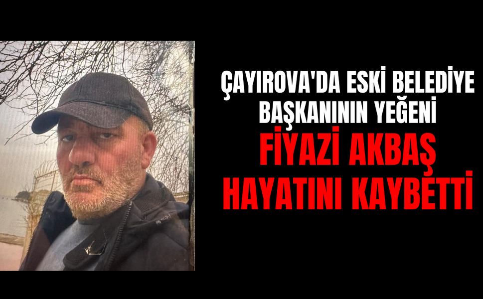 Çayırova'da Eski Belediye Başkanının Yeğeni Fiyazi Akbaş Hayatını Kaybetti