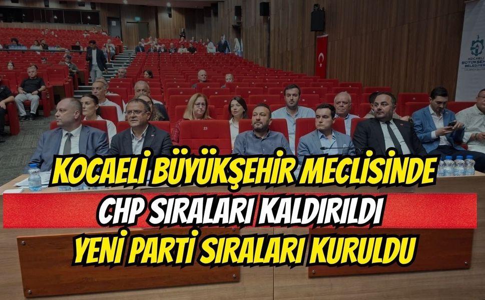 Kocaeli Büyükşehir Meclisi'nde : CHP Sıraları Kaldırıldı, Yeni Parti Masaları Kuruldu!
