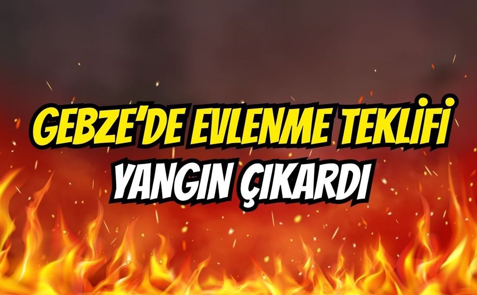 Gebze'de Evlenme Teklifi Yangın Çıkardı