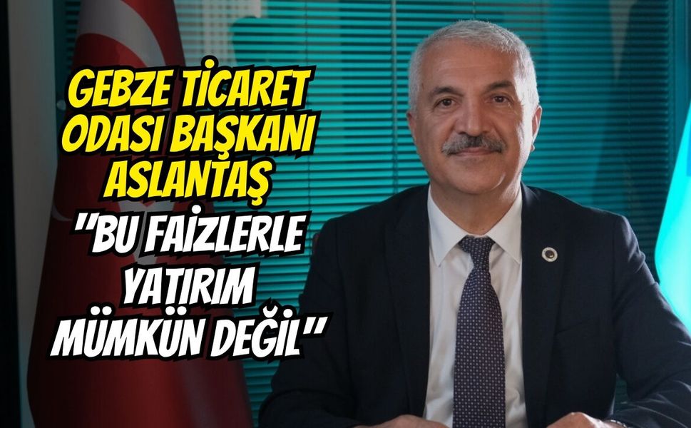 Gebze Ticaret Odası Başkanı Aslantaş: "Bu Faizlerle Yatırım Mümkün Değil"