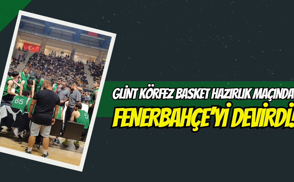 Glint Körfez Basket Hazırlık Maçında Fenerbahçe’yi Devirdi!