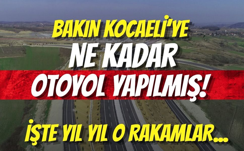 BAKIN KOCAELİ’YE NE KADAR OTOYOL YAPILMIŞ! İŞTE YIL YIL O RAKAMLAR...