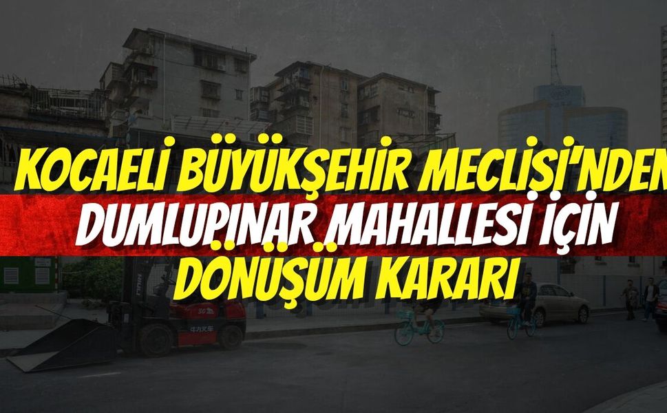 Kocaeli Büyükşehir Meclisi’nden Dumlupınar Mahallesi İçin Dönüşüm Kararı