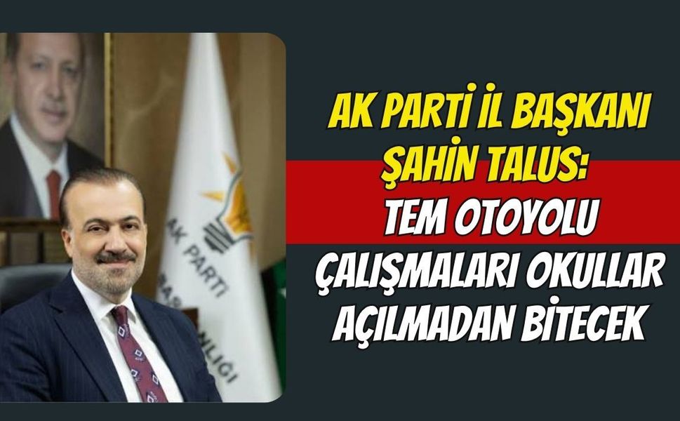 AK Parti İl Başkanı Şahin Talus: TEM Otoyolu Çalışmaları Okullar Açılmadan Bitecek