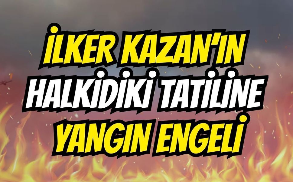 İlker Kazan'ın Halkidiki Tatiline Yangın Engeli
