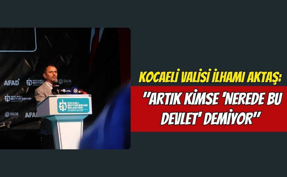 Kocaeli Valisi İlhami Aktaş: "Artık Kimse 'Nerede Bu Devlet' Demiyor"