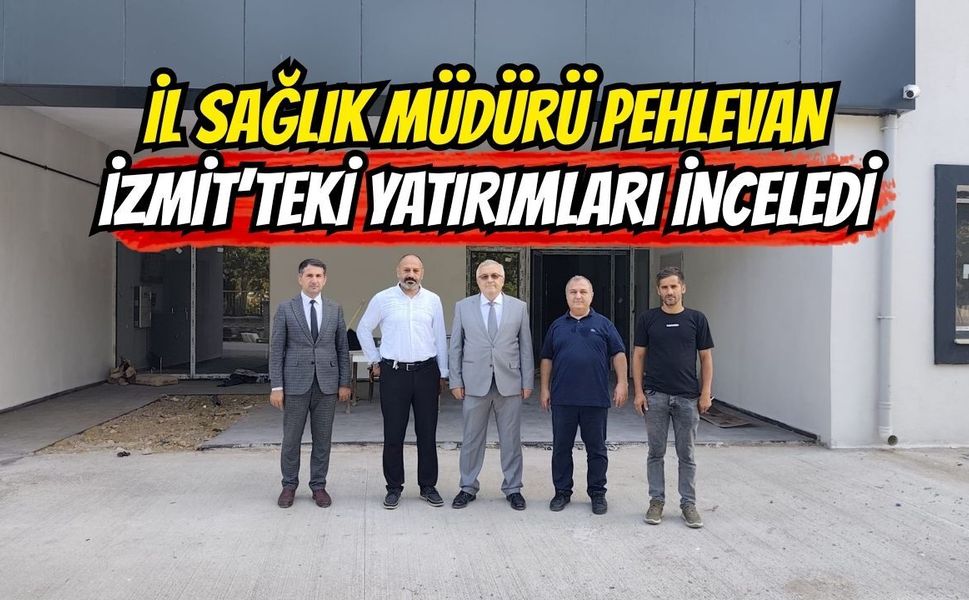 İl Sağlık Müdürü Pehlevan İzmit'teki Yatırımları İnceledi
