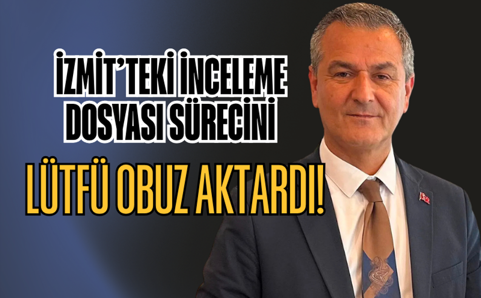 İZMİT’TEKİ İNCELEME DOSYASI SAVCILIKTA: OBUZ SÜRECİN DETAYLARINI AÇIKLADI