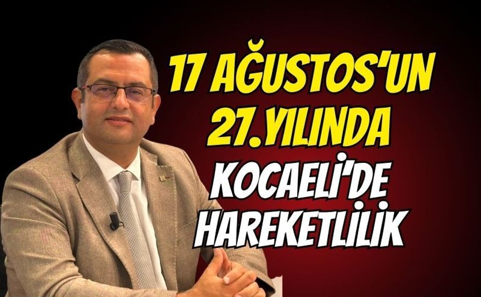 17 AĞUSTOS’UN 27. YILINDA KOCAELİ’DE HAREKETLİLİK