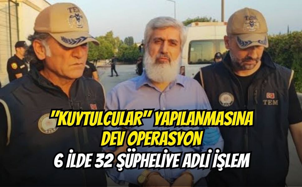 "Kuytulcular" Yapılanmasına Dev Operasyon: 6 İlde 32 Şüpheliye Adli İşlem