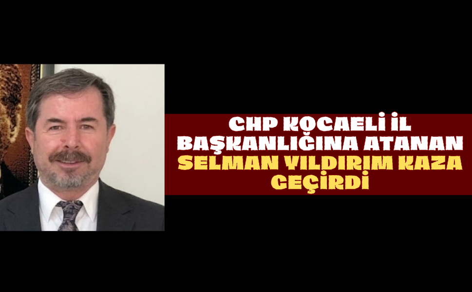 CHP Kocaeli İl Başkanlığına Atanan Selman Yıldırım Kaza Geçirdi