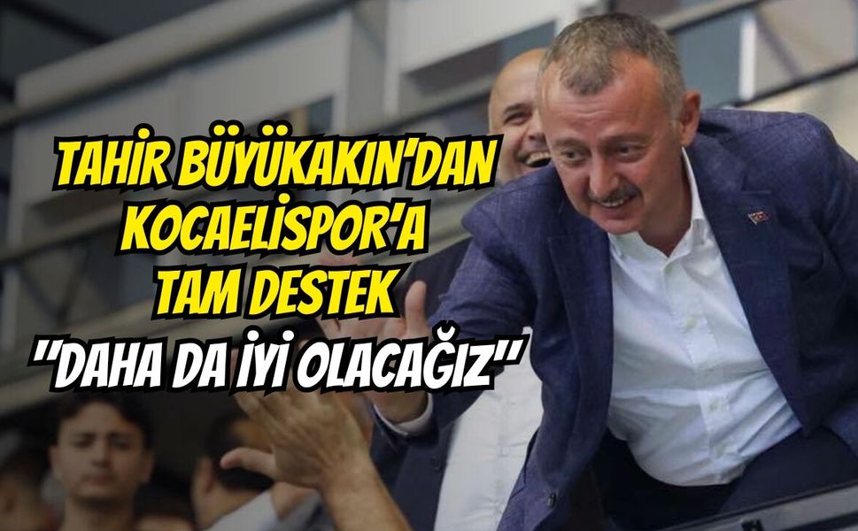 Tahir Büyükakın’dan Kocaelispor’a Tam Destek: "Daha Da İyi Olacağız"