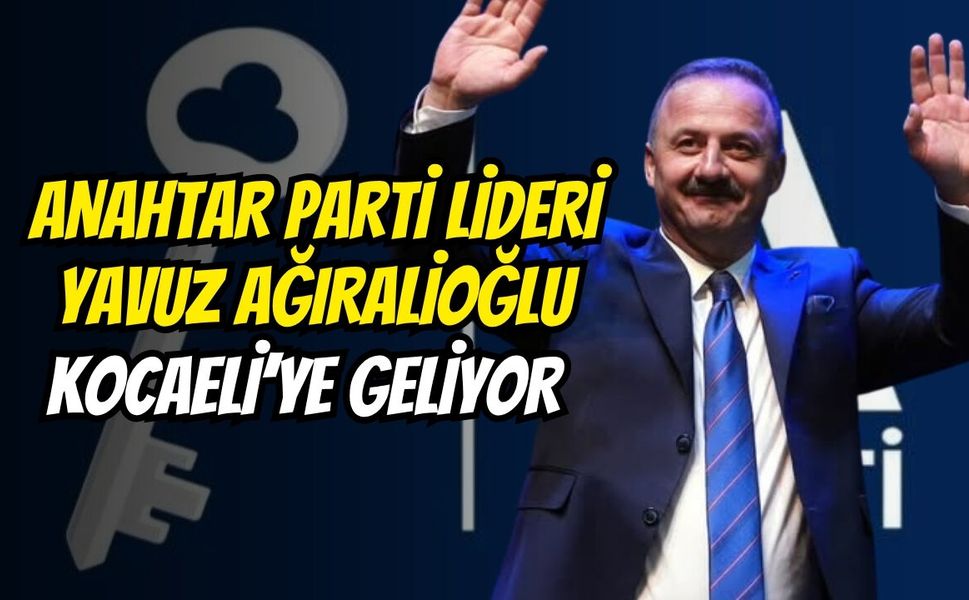 Anahtar Parti Lideri Yavuz Ağıralioğlu Kocaeli’ye Geliyor