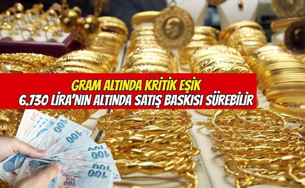 Gram altında kritik eşik: 6 bin 730 liranın altında satış baskısı sürebilir