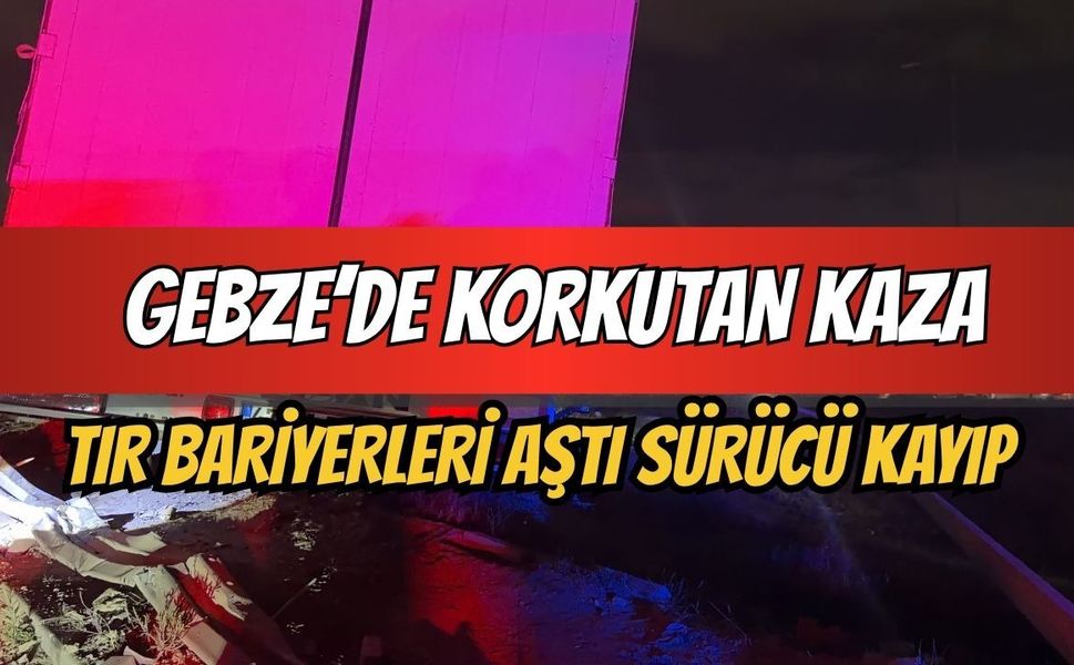 Gebze’de korkutan kaza: Tır bariyerleri aştı, sürücüsü ortadan kayboldu