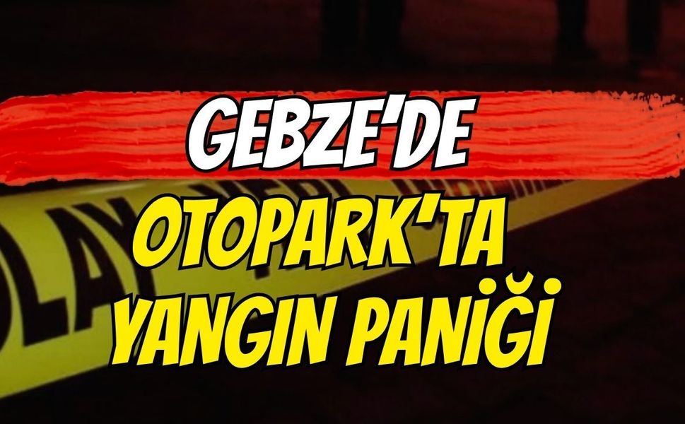 Gebze’de otoparkta yangın paniği