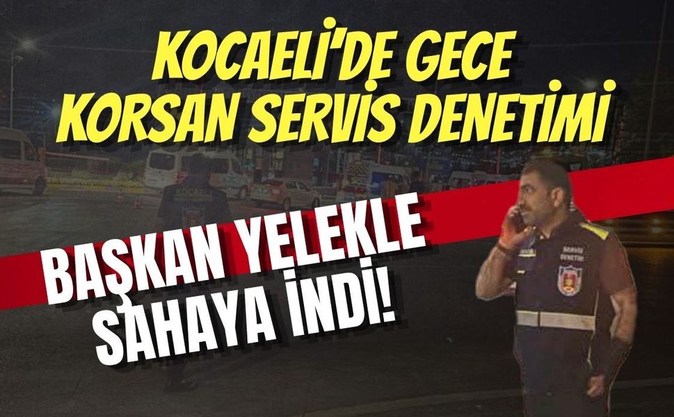 Kocaeli’de Gece Korsan Servis Denetimi, Başkan Yelekle Sahaya İndi