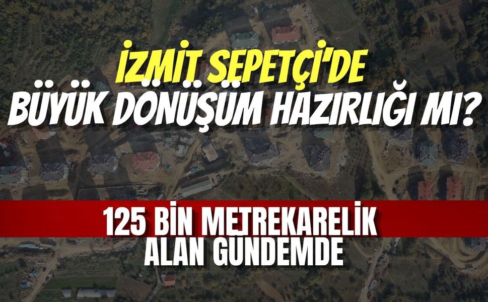 İzmit Sepetçi’de Büyük Dönüşüm Hazırlığı mı? 125 Bin Metrekarelik Alan Gündemde