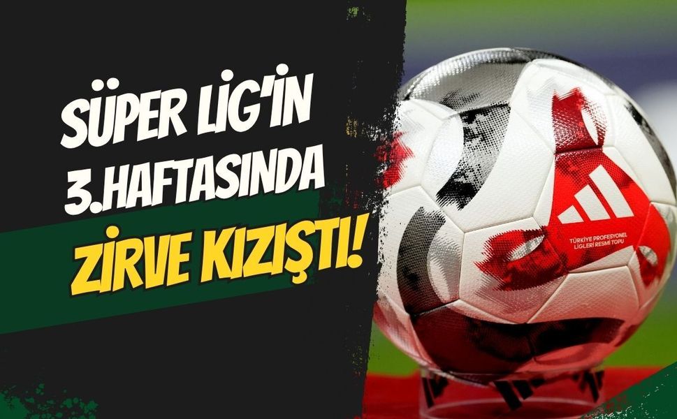 Süper Lig’de 3. Hafta Geride Kaldı! Zirve Takibi Kızıştı