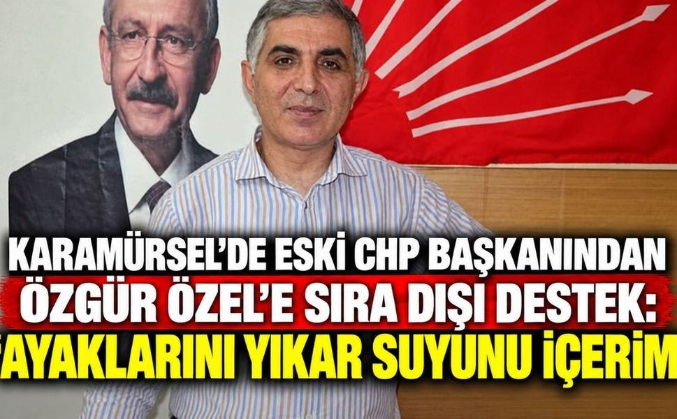 Karamürsel’de eski CHP başkanından Özgür Özel’e sıra dışı destek: “Ayaklarını yıkar suyunu içerim”