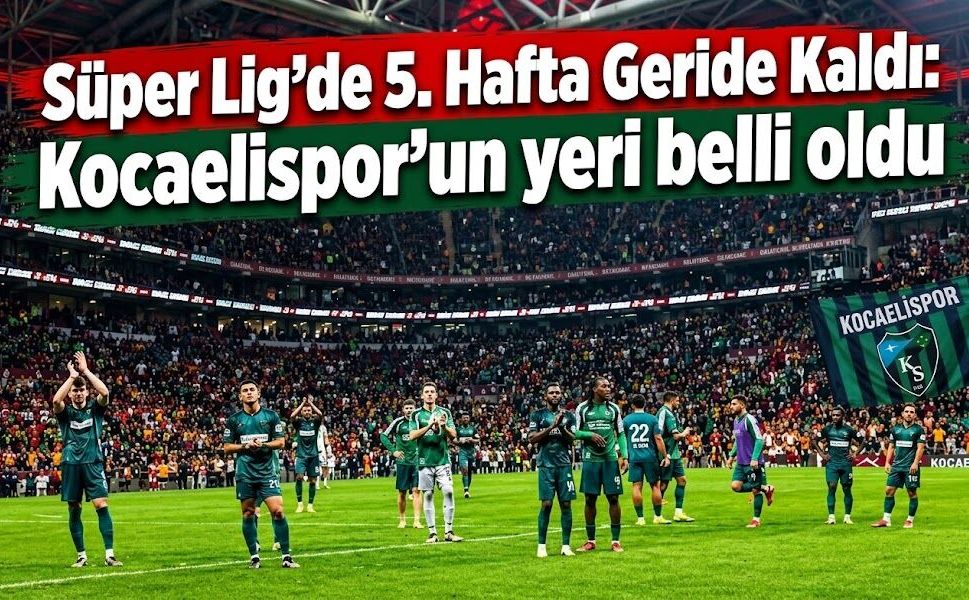 Süper Lig'de 5. Hafta Geride Kaldı: Kocaelispor’un  yeri belli oldu