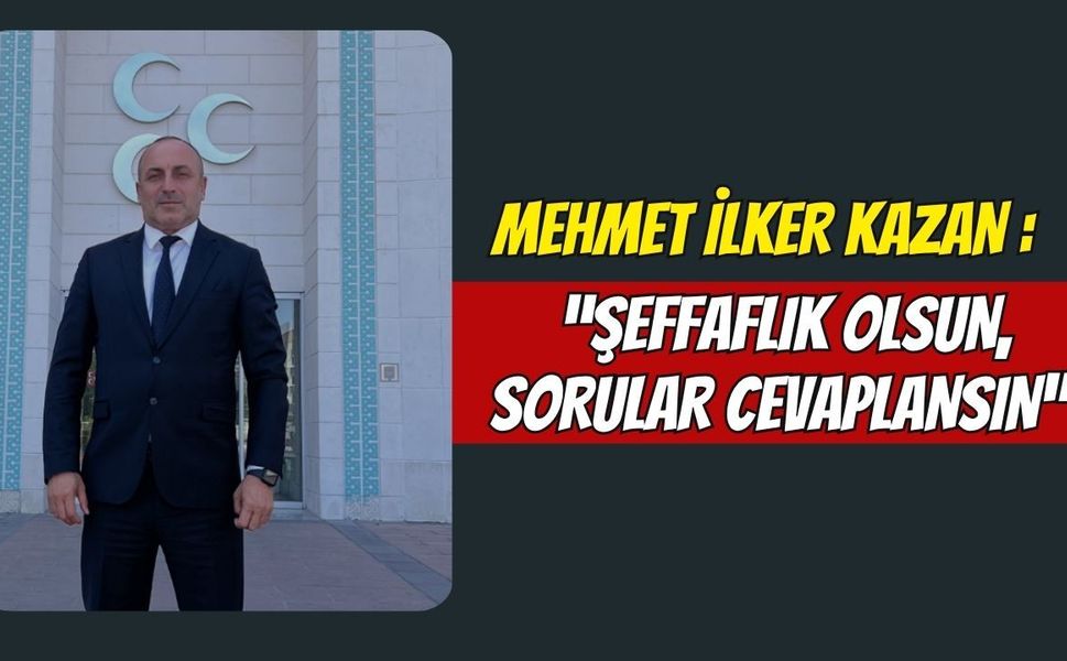 Mehmet İlker Kazan : “Şeffaflık olsun, sorular cevaplansın”