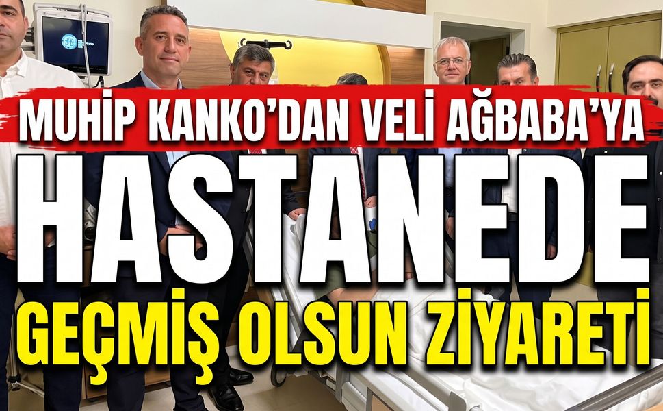 Muhip Kanko’dan Veli Ağbaba’ya Hastanede Geçmiş Olsun Ziyareti