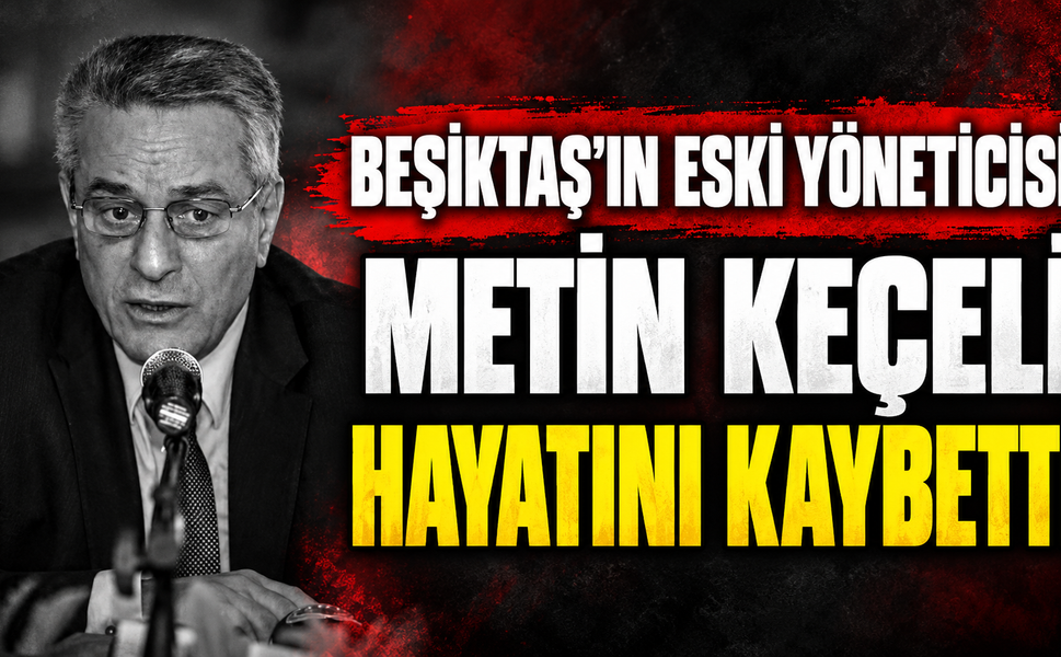 Beşiktaş’ın eski yöneticisi Metin Keçeli hayatını kaybetti