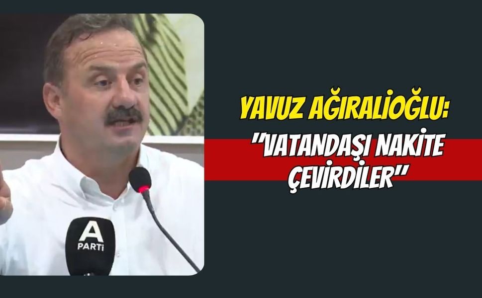 Yavuz Ağıralioğlu: "Vatandaşı Nakite Çevirdiler"