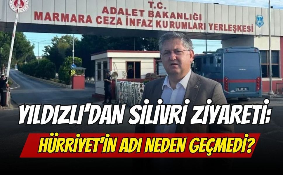 Yıldızlı’dan Silivri Ziyareti: Hürriyet’in Adı Neden Geçmedi?