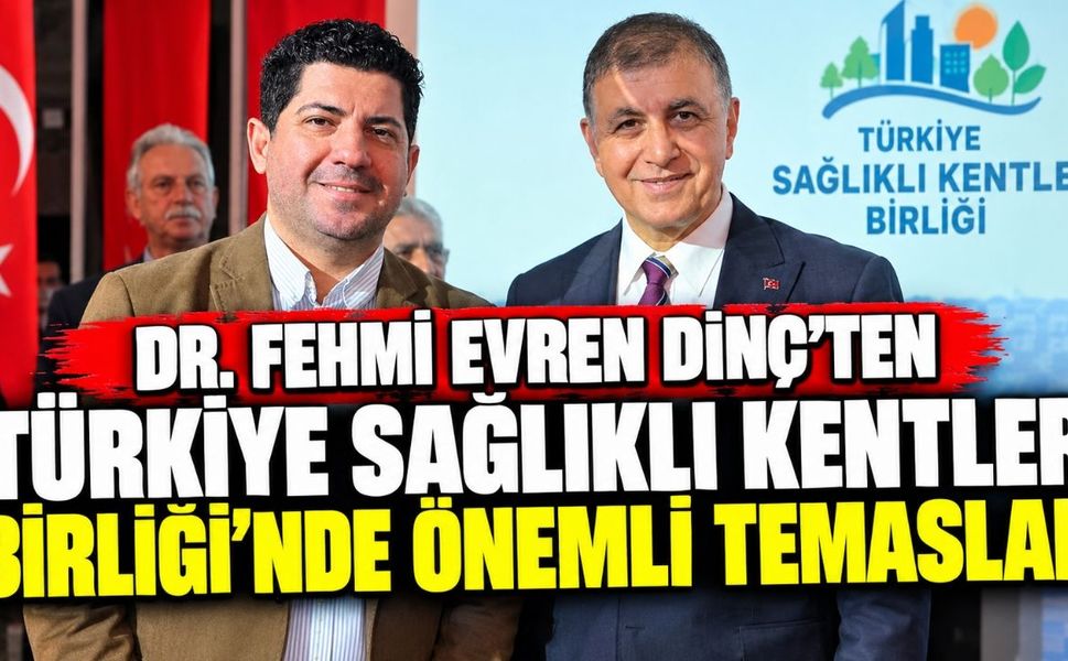 Dr. Fehmi Evren Dinç’ten Türkiye Sağlıklı Kentler Birliği’nde Önemli Temaslar