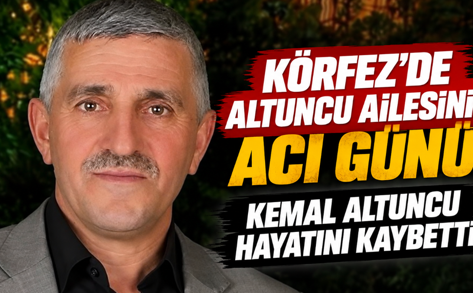 Körfez'de Altuncu ailesinin acı günü! Kemal Altuncu hayatını kaybetti