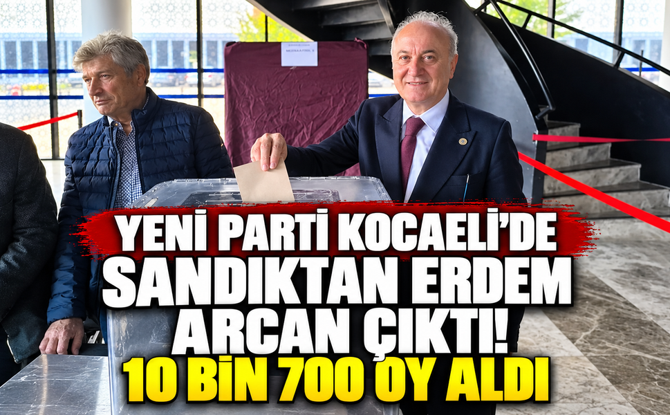 YENİ Parti Kocaeli'de sandıktan Erdem Arcan çıktı! 10 bin 700 oy aldı