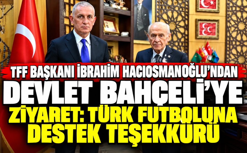 TFF Başkanı İbrahim Hacıosmanoğlu’ndan Devlet Bahçeli’ye Ziyaret: Türk Futboluna Destek Teşekkürü