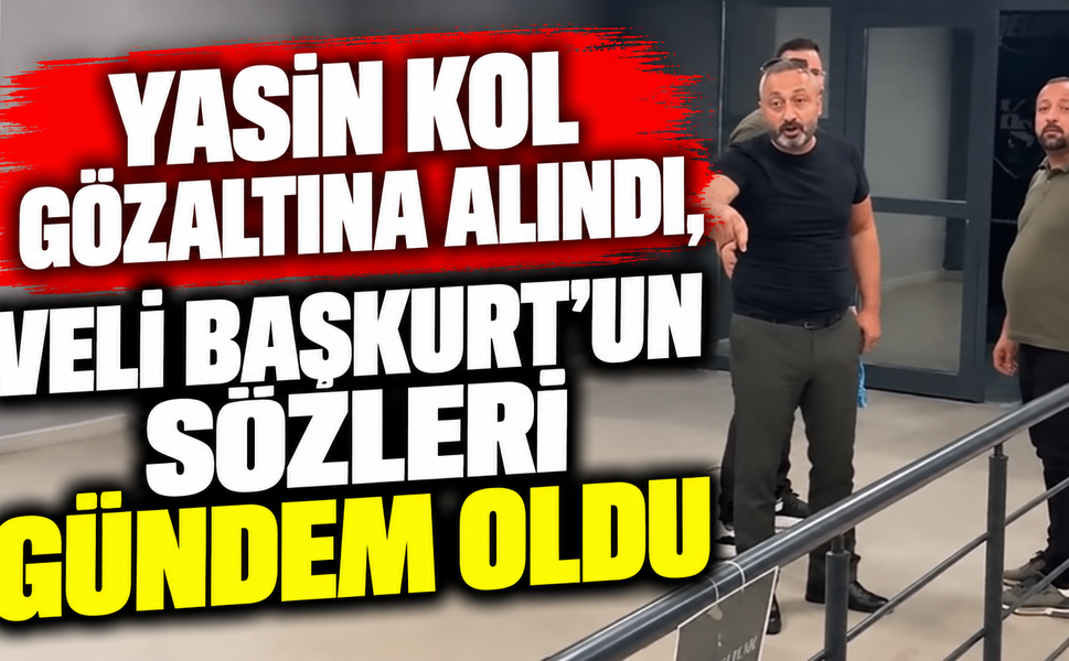 Yasin Kol gözaltına alındı, Veli Başkurt’un sözleri gündem oldu
