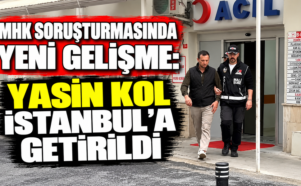 MHK soruşturmasında yeni gelişme: Yasin Kol İstanbul’a getirildi